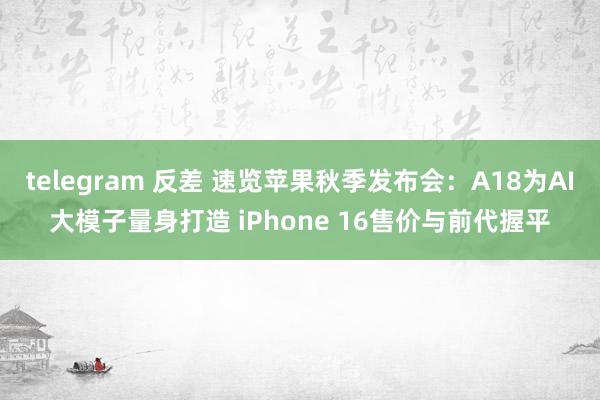 telegram 反差 速览苹果秋季发布会：A18为AI大模子量身打造 iPhone 16售价与前代握平