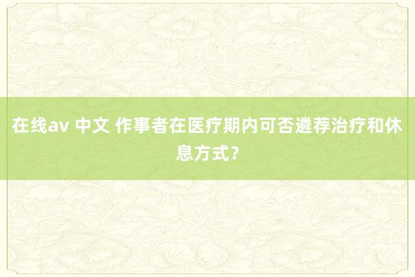 在线av 中文 作事者在医疗期内可否遴荐治疗和休息方式？