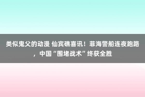 类似鬼父的动漫 仙宾礁喜讯！菲海警船连夜跑路，中国“围堵战术”终获全胜