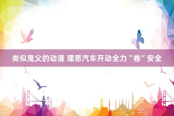 类似鬼父的动漫 理思汽车开动全力“卷”安全
