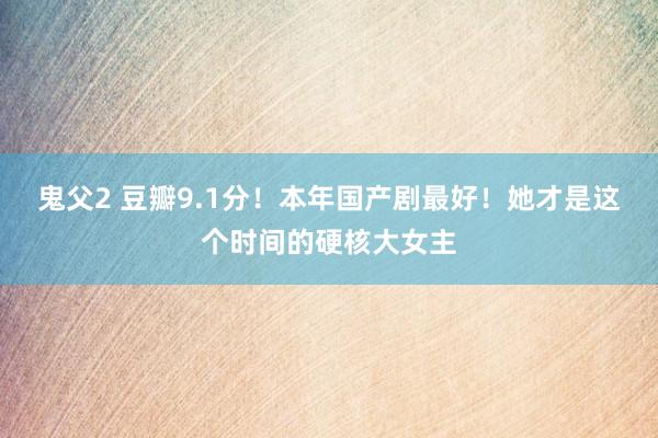 鬼父2 豆瓣9.1分！本年国产剧最好！她才是这个时间的硬核大女主