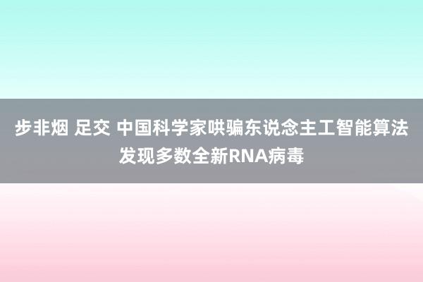 步非烟 足交 中国科学家哄骗东说念主工智能算法发现多数全新RNA病毒