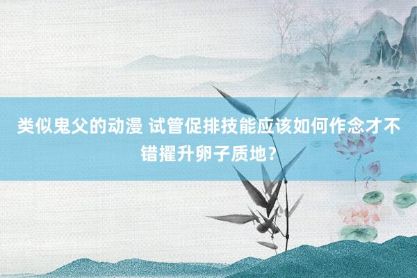 类似鬼父的动漫 试管促排技能应该如何作念才不错擢升卵子质地？