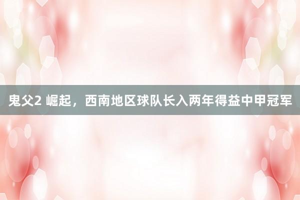 鬼父2 崛起，西南地区球队长入两年得益中甲冠军