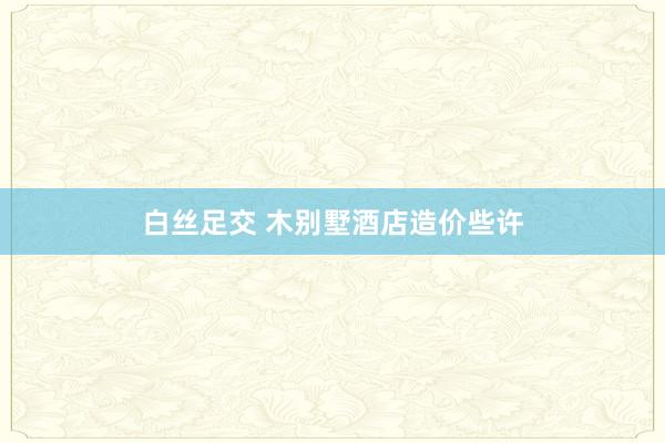 白丝足交 木别墅酒店造价些许