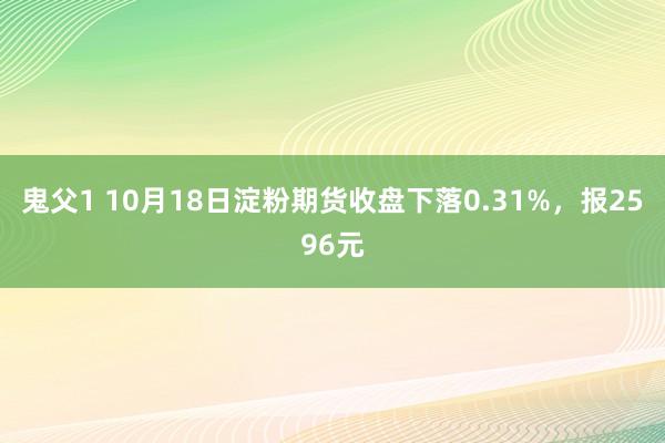 鬼父1 10月18日淀粉期货收盘下落0.31%，报2596元