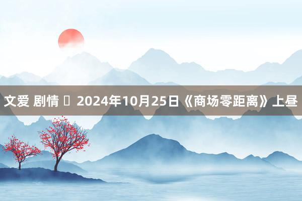 文爱 剧情 2024年10月25日《商场零距离》上昼