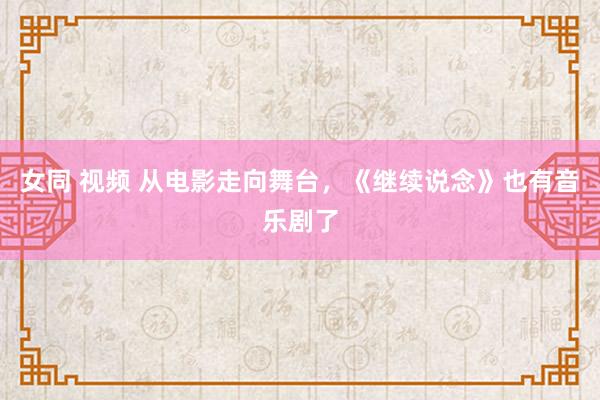 女同 视频 从电影走向舞台，《继续说念》也有音乐剧了