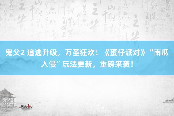 鬼父2 追逃升级，万圣狂欢！《蛋仔派对》“南瓜入侵”玩法更新，重磅来袭！
