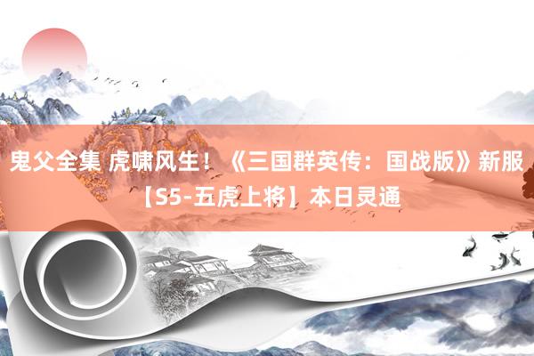 鬼父全集 虎啸风生！《三国群英传：国战版》新服【S5-五虎上将】本日灵通