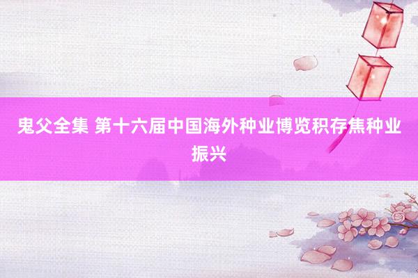 鬼父全集 第十六届中国海外种业博览积存焦种业振兴