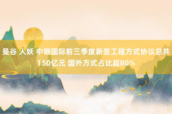 曼谷 人妖 中钢国际前三季度新签工程方式协议总共150亿元 国外方式占比超80%