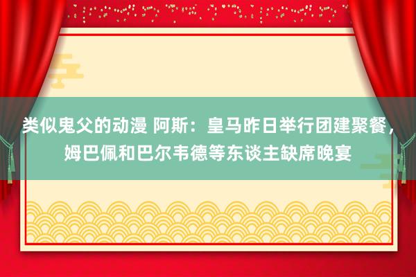 类似鬼父的动漫 阿斯：皇马昨日举行团建聚餐，姆巴佩和巴尔韦德等东谈主缺席晚宴