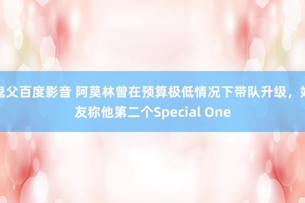 鬼父百度影音 阿莫林曾在预算极低情况下带队升级，好友称他第二个Special One