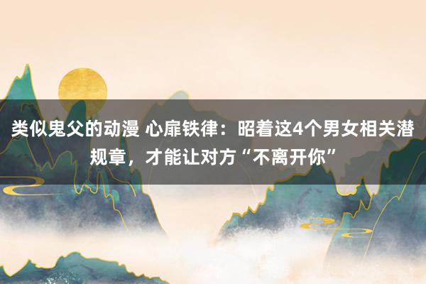 类似鬼父的动漫 心扉铁律:昭着这4个男女相关潜规章,才能让对方“不离开你”