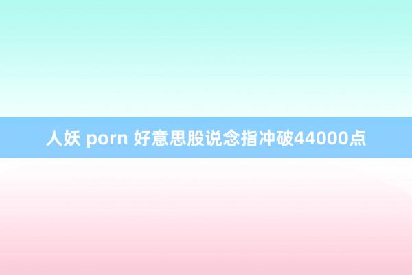 人妖 porn 好意思股说念指冲破44000点