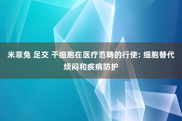 米菲兔 足交 干细胞在医疗范畴的行使: 细胞替代烦闷和疾病防护