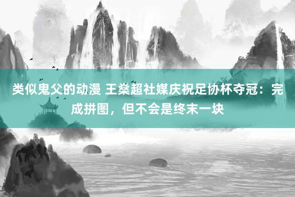 类似鬼父的动漫 王燊超社媒庆祝足协杯夺冠：完成拼图，但不会是终末一块