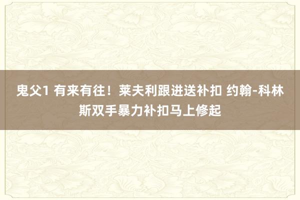 鬼父1 有来有往！莱夫利跟进送补扣 约翰-科林斯双手暴力补扣马上修起
