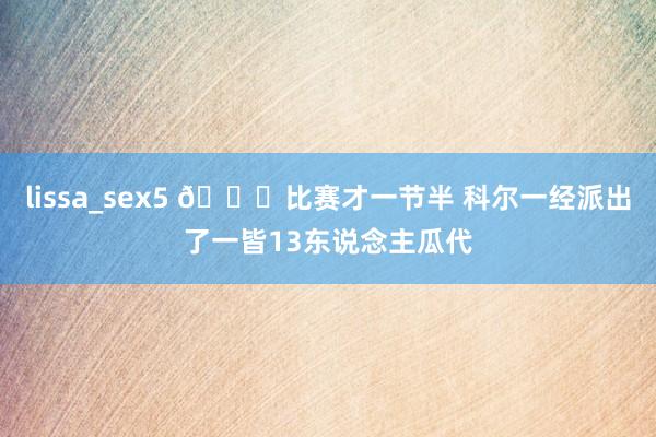 lissa_sex5 😝比赛才一节半 科尔一经派出了一皆13东说念主瓜代
