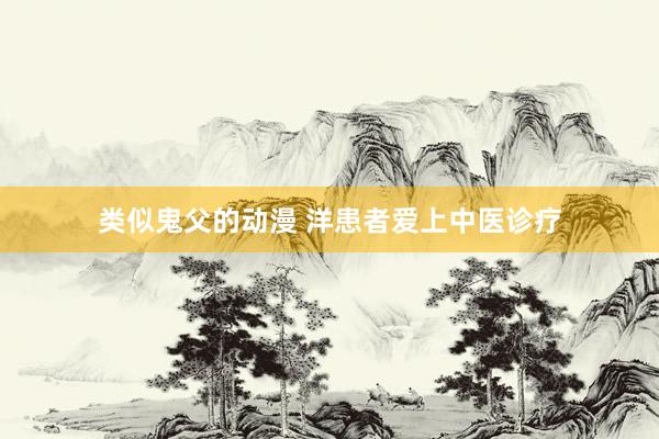 类似鬼父的动漫 洋患者爱上中医诊疗