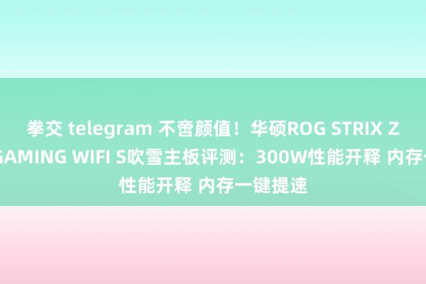 拳交 telegram 不啻颜值！华硕ROG STRIX Z890-A GAMING WIFI S吹雪主板评测：300W性能开释 内存一键提速