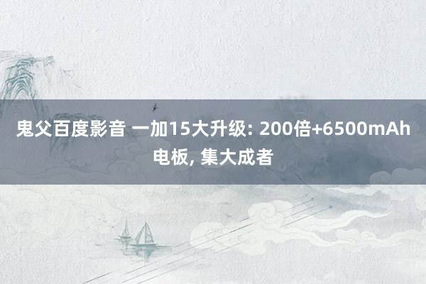 鬼父百度影音 一加15大升级: 200倍+6500mAh电板， 集大成者