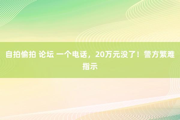自拍偷拍 论坛 一个电话，20万元没了！警方繁难指示