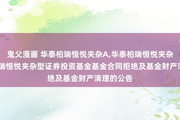 鬼父漫画 华泰柏瑞恒悦夹杂A,华泰柏瑞恒悦夹杂C: 华泰柏瑞恒悦夹杂型证券投资基金基金合同拒绝及基金财产清理的公告