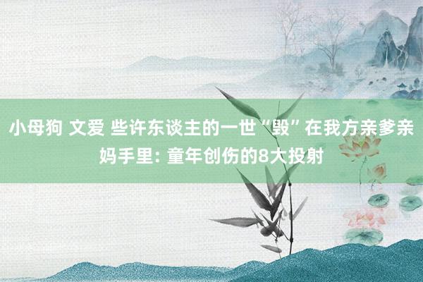 小母狗 文爱 些许东谈主的一世“毁”在我方亲爹亲妈手里: 童年创伤的8大投射