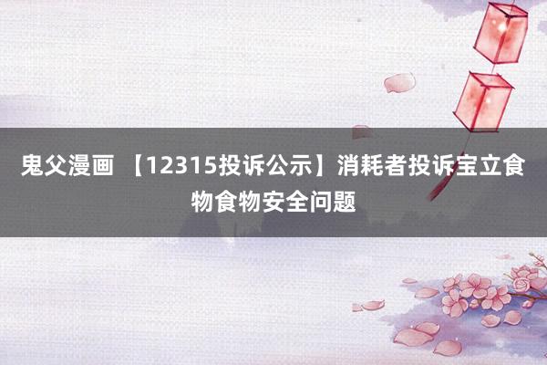 鬼父漫画 【12315投诉公示】消耗者投诉宝立食物食物安全问题