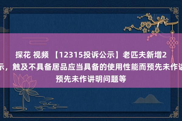 探花 视频 【12315投诉公示】老匹夫新增2件投诉公示，触及不具备居品应当具备的使用性能而预先未作讲明问题等