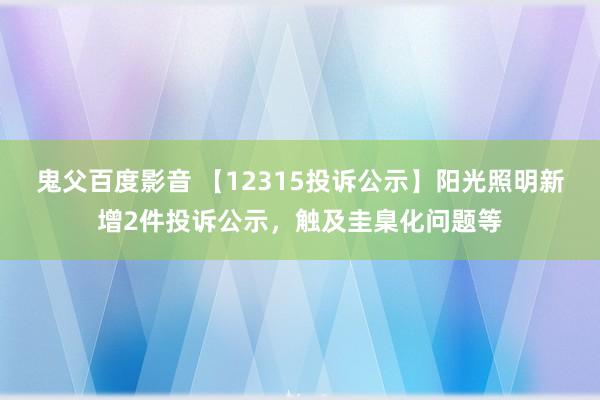 鬼父百度影音 【12315投诉公示】阳光照明新增2件投诉公示，触及圭臬化问题等