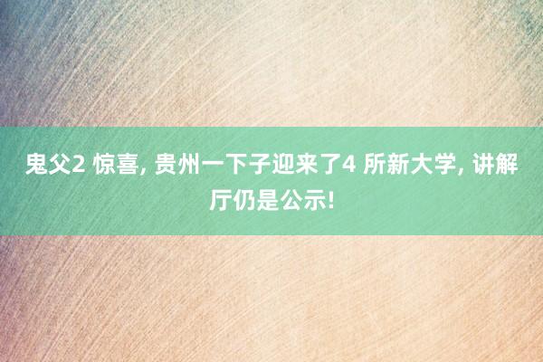 鬼父2 惊喜， 贵州一下子迎来了4 所新大学， 讲解厅仍是公示!
