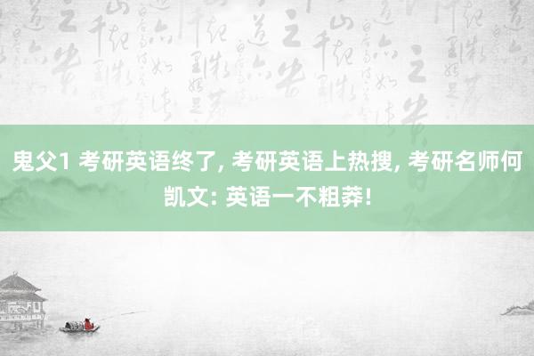 鬼父1 考研英语终了， 考研英语上热搜， 考研名师何凯文: 英语一不粗莽!