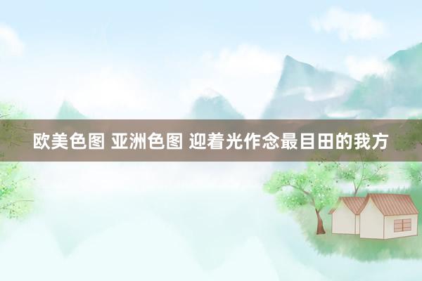 欧美色图 亚洲色图 迎着光作念最目田的我方