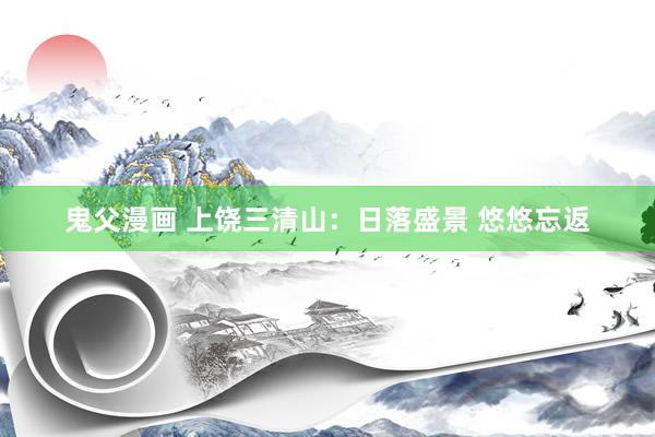鬼父漫画 上饶三清山：日落盛景 悠悠忘返
