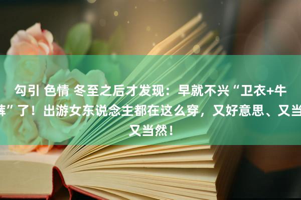 勾引 色情 冬至之后才发现：早就不兴“卫衣+牛仔裤”了！出游女东说念主都在这么穿，又好意思、又当然！