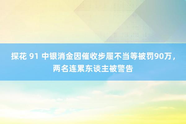 探花 91 中银消金因催收步履不当等被罚90万，两名连累东谈主被警告