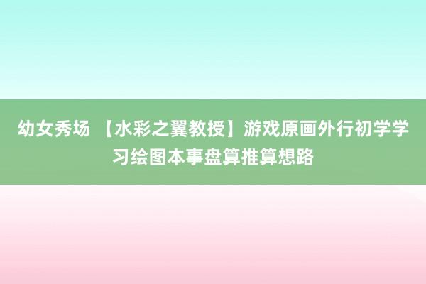 幼女秀场 【水彩之翼教授】游戏原画外行初学学习绘图本事盘算推算想路