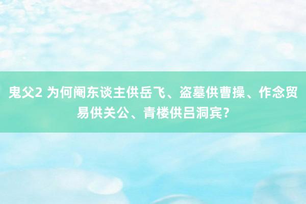 鬼父2 为何阉东谈主供岳飞、盗墓供曹操、作念贸易供关公、青楼供吕洞宾？