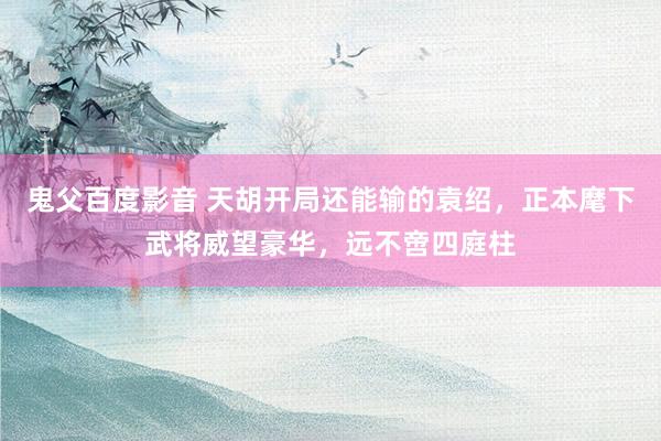 鬼父百度影音 天胡开局还能输的袁绍，正本麾下武将威望豪华，远不啻四庭柱