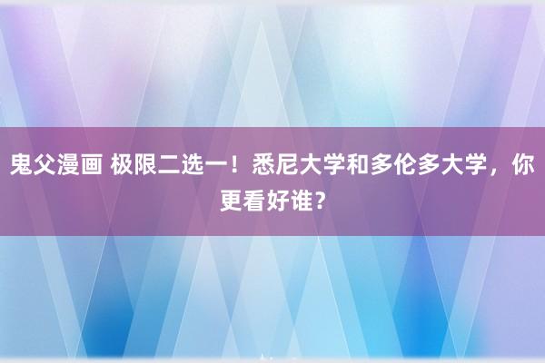 鬼父漫画 极限二选一！悉尼大学和多伦多大学，你更看好谁？