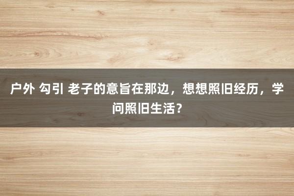 户外 勾引 老子的意旨在那边，想想照旧经历，学问照旧生活？