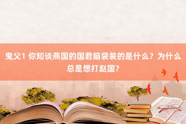 鬼父1 你知谈燕国的国君脑袋装的是什么？为什么总是想打赵国？