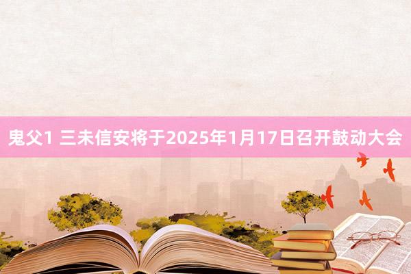 鬼父1 三未信安将于2025年1月17日召开鼓动大会