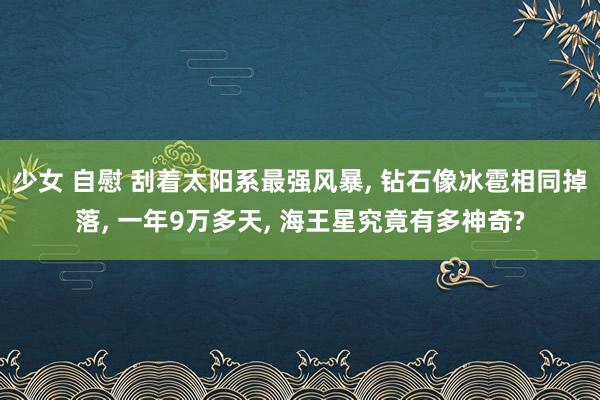 少女 自慰 刮着太阳系最强风暴， 钻石像冰雹相同掉落， 一年9万多天， 海王星究竟有多神奇?