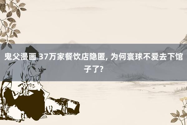 鬼父漫画 37万家餐饮店隐匿， 为何寰球不爱去下馆子了?