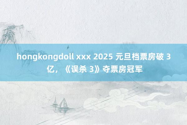 hongkongdoll xxx 2025 元旦档票房破 3 亿，《误杀 3》夺票房冠军