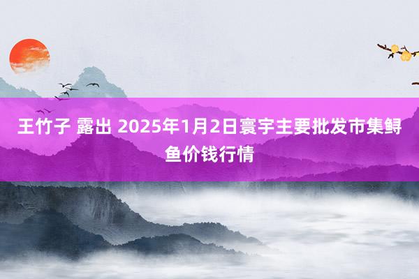 王竹子 露出 2025年1月2日寰宇主要批发市集鲟鱼价钱行情